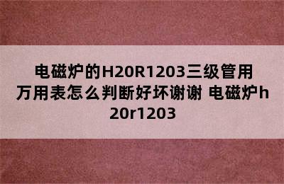 电磁炉的H20R1203三级管用万用表怎么判断好坏谢谢 电磁炉h20r1203